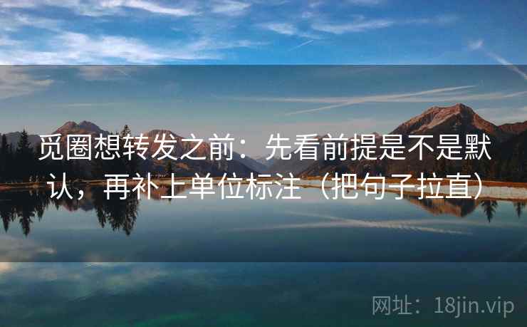 觅圈想转发之前：先看前提是不是默认，再补上单位标注（把句子拉直）