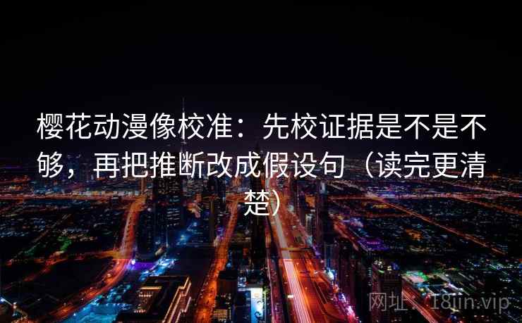 樱花动漫像校准：先校证据是不是不够，再把推断改成假设句（读完更清楚）