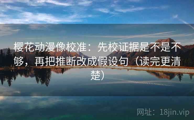 樱花动漫像校准：先校证据是不是不够，再把推断改成假设句（读完更清楚）