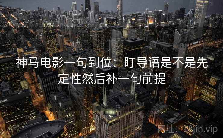 神马电影一句到位：盯导语是不是先定性然后补一句前提