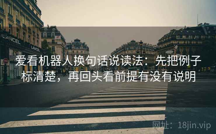 爱看机器人换句话说读法：先把例子标清楚，再回头看前提有没有说明