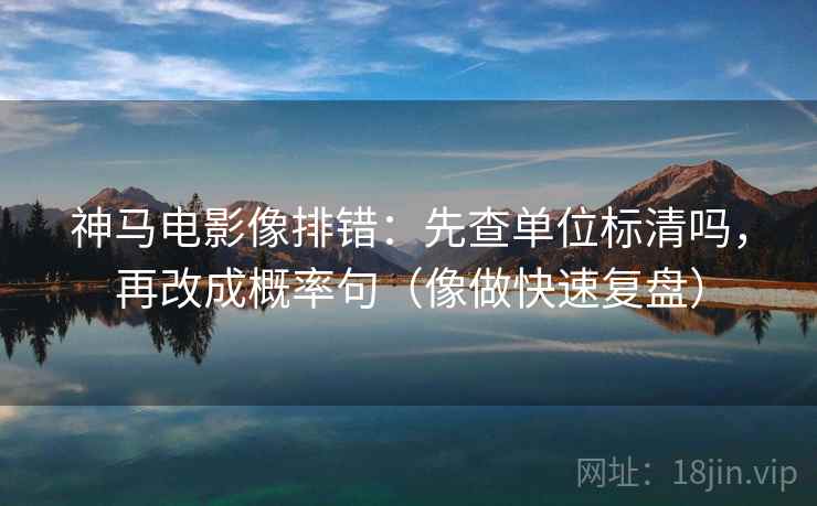 神马电影像排错：先查单位标清吗，再改成概率句（像做快速复盘）