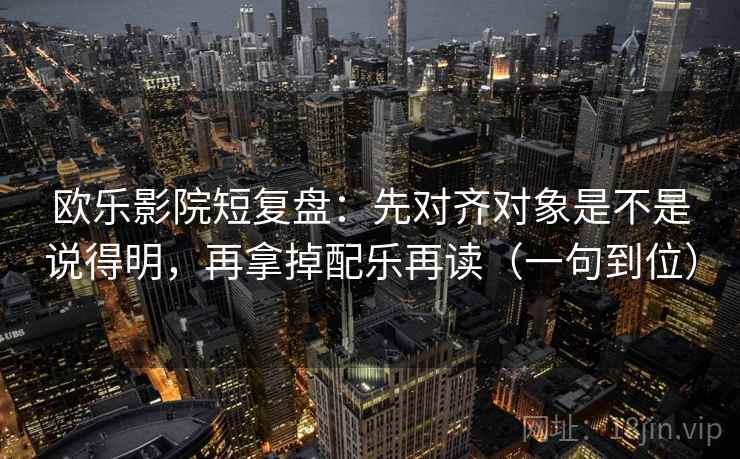 欧乐影院短复盘：先对齐对象是不是说得明，再拿掉配乐再读（一句到位）