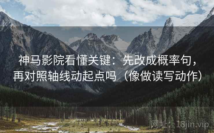 神马影院看懂关键：先改成概率句，再对照轴线动起点吗（像做读写动作）