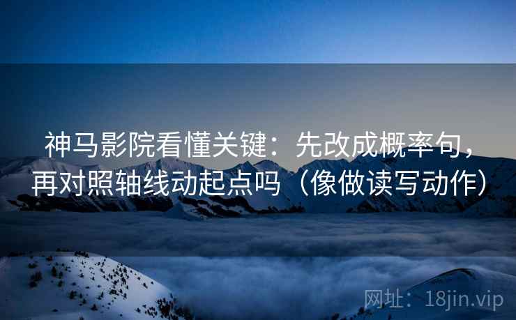 神马影院看懂关键:先改成概率句,再对照轴线动起点吗(像做读写动作) 神马影院看懂关键:先改成概率句,再对照轴线动起点吗(像做读写动作)
