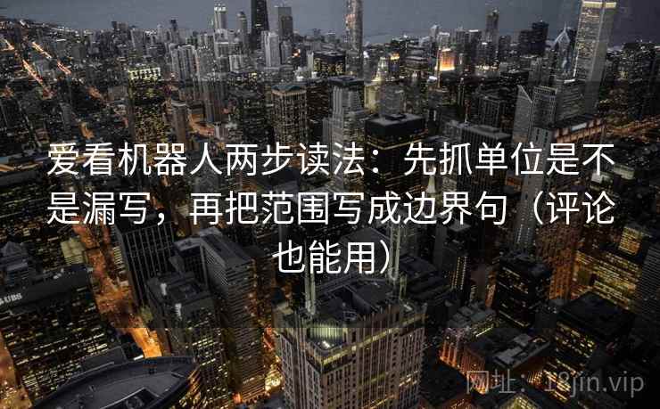 爱看机器人两步读法:先抓单位是不是漏写,再把范围写成边界句(评论也能用) 爱看机器人两步读法:先抓单位是不是漏写,再把范围写成边界句(评论也能用)
