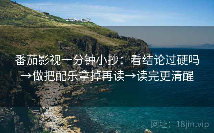 番茄影视一分钟小抄：看结论过硬吗→做把配乐拿掉再读→读完更清醒
