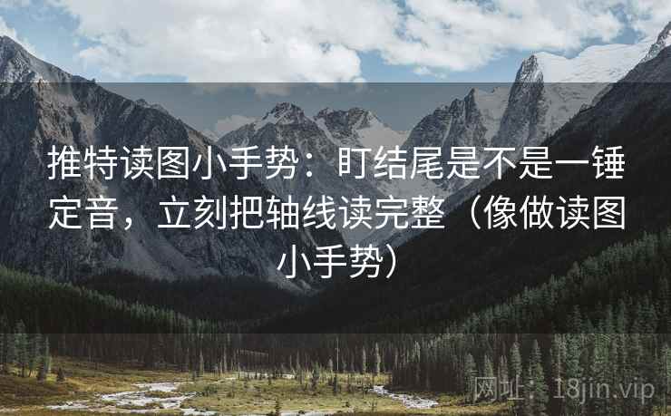 推特读图小手势：盯结尾是不是一锤定音，立刻把轴线读完整（像做读图小手势）