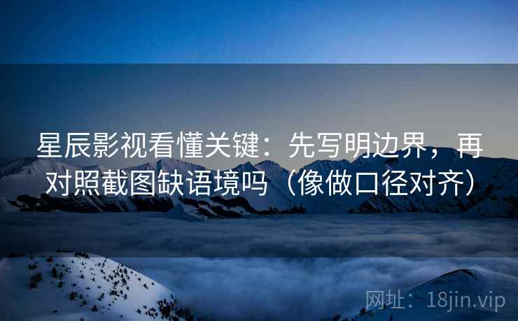 星辰影视看懂关键：先写明边界，再对照截图缺语境吗（像做口径对齐）