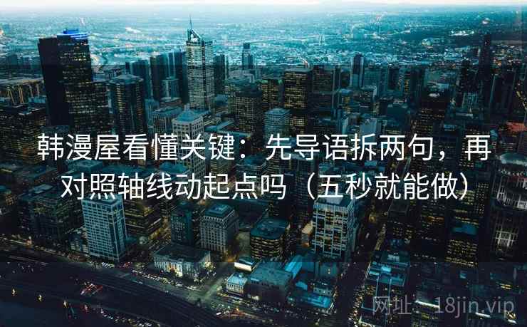 韩漫屋看懂关键：先导语拆两句，再对照轴线动起点吗（五秒就能做）