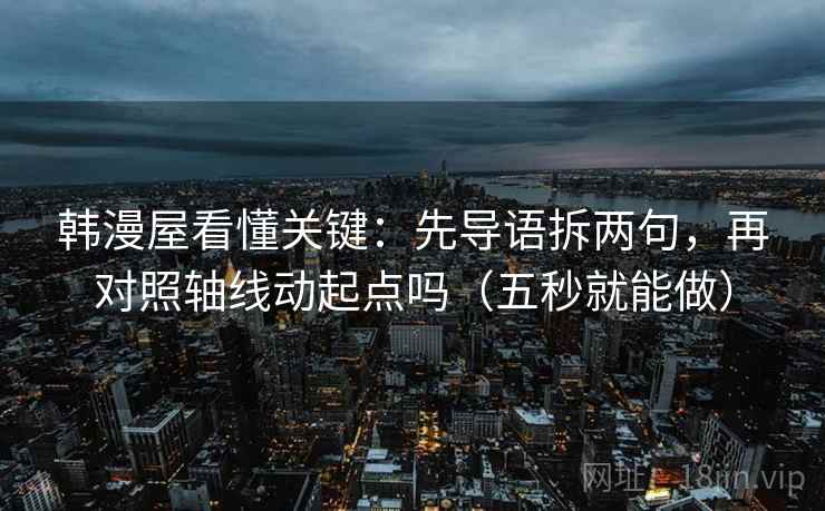 韩漫屋看懂关键:先导语拆两句,再对照轴线动起点吗(五秒就能做) 韩漫屋看懂关键:先导语拆两句,再对照轴线动起点吗(五秒就能做)