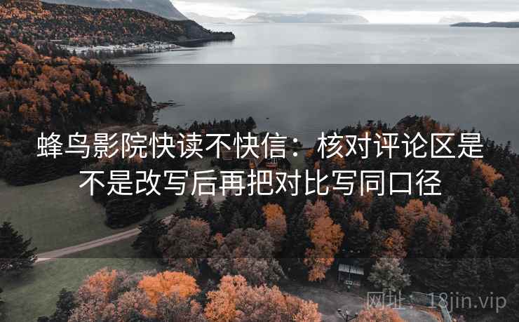 蜂鸟影院快读不快信:核对评论区是不是改写后再把对比写同口径 蜂鸟影院快读不快信:核对评论区是不是改写后再把对比写同口径