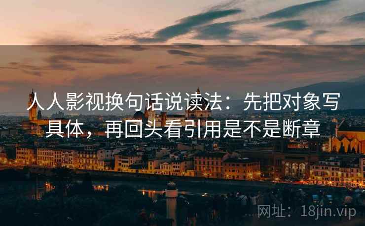 人人影视换句话说读法：先把对象写具体，再回头看引用是不是断章