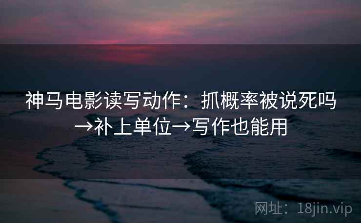神马电影读写动作：抓概率被说死吗→补上单位→写作也能用