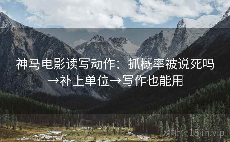 神马电影读写动作:抓概率被说死吗→补上单位→写作也能用 神马电影读写动作:抓概率被说死吗→补上单位→写作也能用