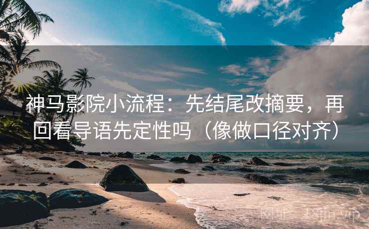 神马影院小流程：先结尾改摘要，再回看导语先定性吗（像做口径对齐）