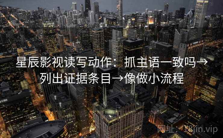 星辰影视读写动作:抓主语一致吗→列出证据条目→像做小流程 星辰影视读写动作:抓主语一致吗→列出证据条目→像做小流程