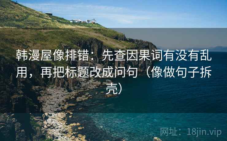 韩漫屋像排错：先查因果词有没有乱用，再把标题改成问句（像做句子拆壳）
